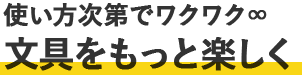 使い方次第でワクワク∞ 文具をもっと楽しく